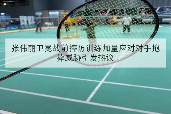 张伟丽卫冕战前摔防训练加量应对对手抱摔威胁引发热议